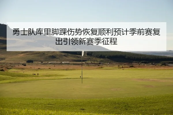 勇士队库里脚踝伤势恢复顺利预计季前赛复出引领新赛季征程